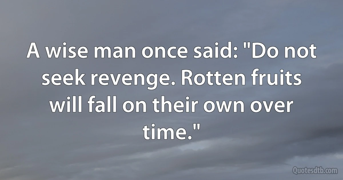 A wise man once said: "Do not seek revenge. Rotten fruits will fall on their own over time." (INZ EN)