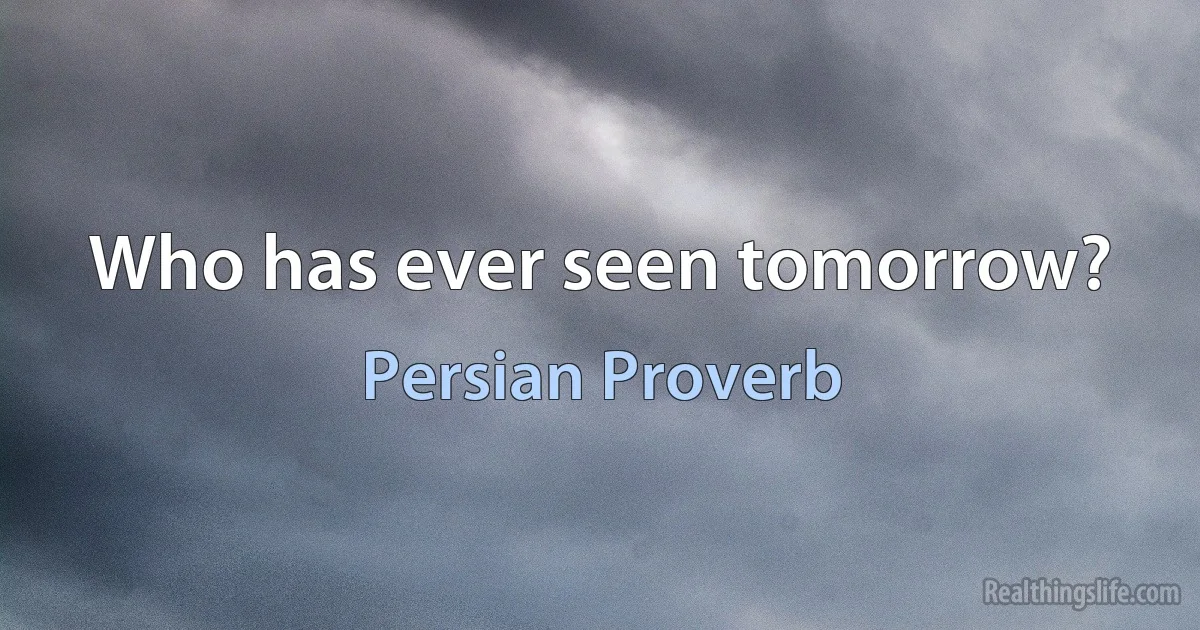 Who has ever seen tomorrow? (Persian Proverb)