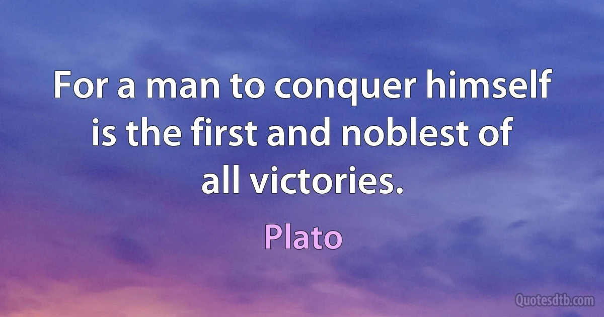 For a man to conquer himself is the first and noblest of all victories. (Plato)