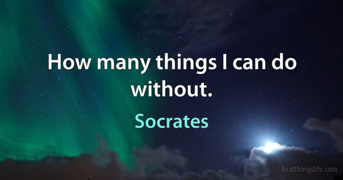 How many things I can do without. (Socrates)