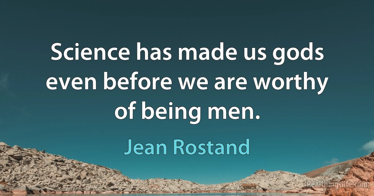 Science has made us gods even before we are worthy of being men. (Jean Rostand)