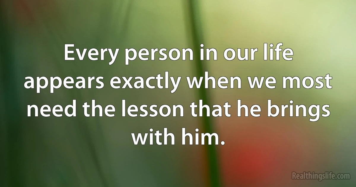 Every person in our life appears exactly when we most need the lesson that he brings with him. (INZ EN)