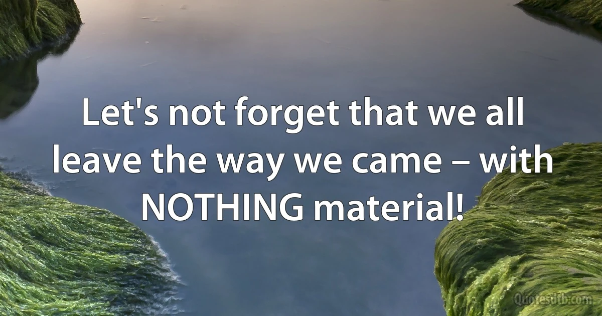 Let's not forget that we all leave the way we came – with NOTHING material! (INZ EN)