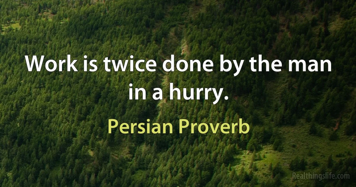 Work is twice done by the man in a hurry. (Persian Proverb)