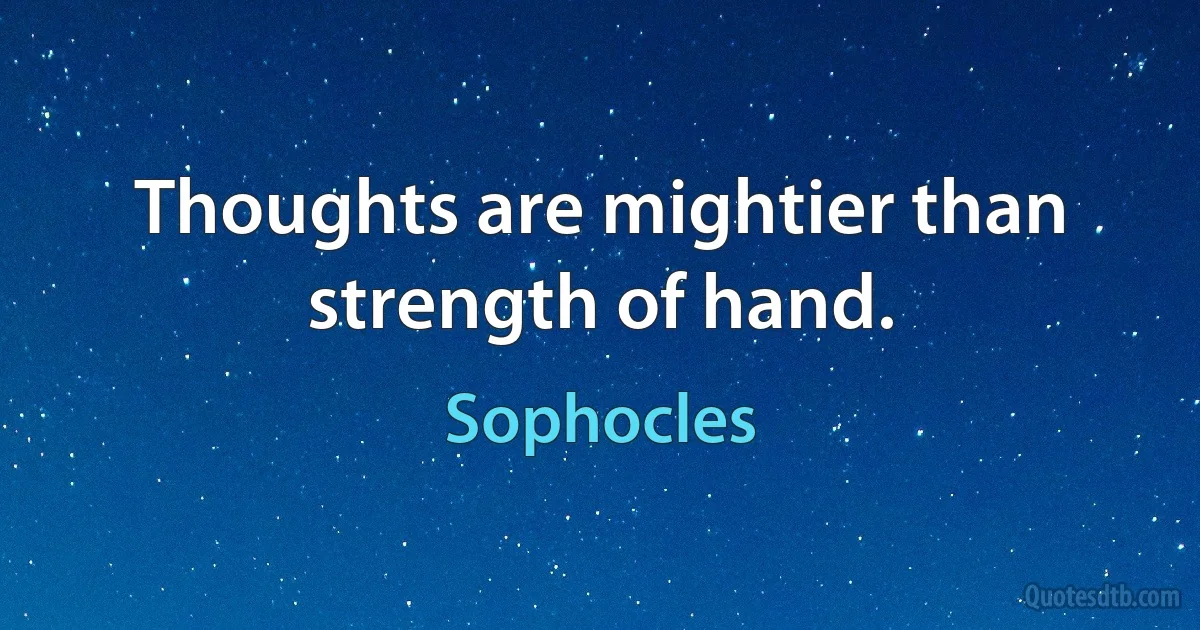 Thoughts are mightier than strength of hand. (Sophocles)