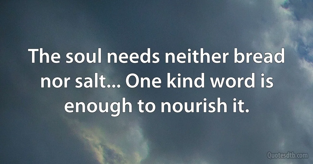 The soul needs neither bread nor salt... One kind word is enough to nourish it. (INZ EN)