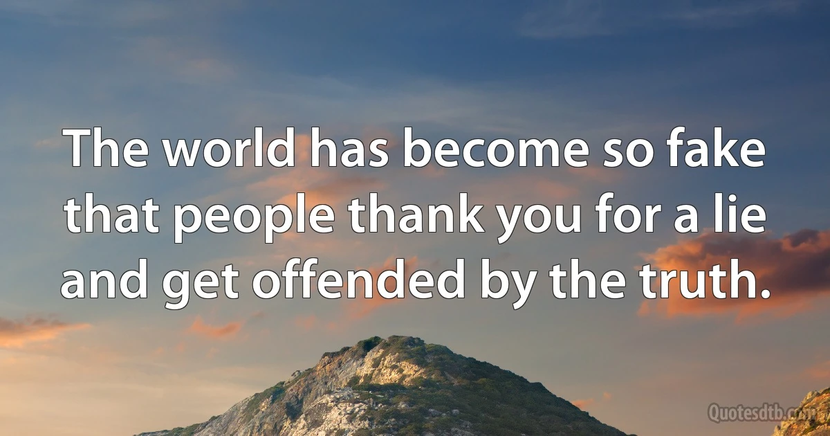 The world has become so fake that people thank you for a lie and get offended by the truth. (INZ EN)
