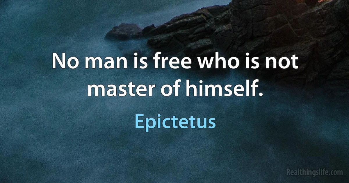 No man is free who is not master of himself. (Epictetus)