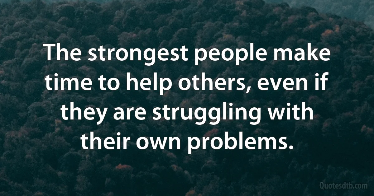 The strongest people make time to help others, even if they are struggling with their own problems. (INZ EN)