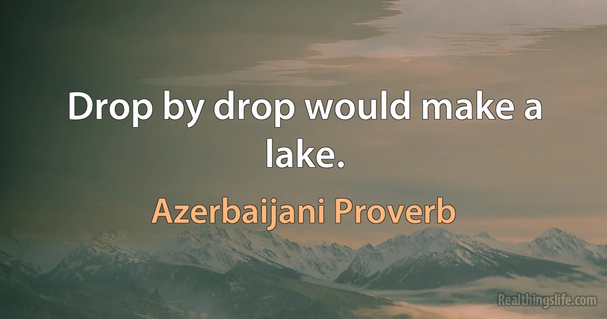 Drop by drop would make a lake. (Azerbaijani Proverb)