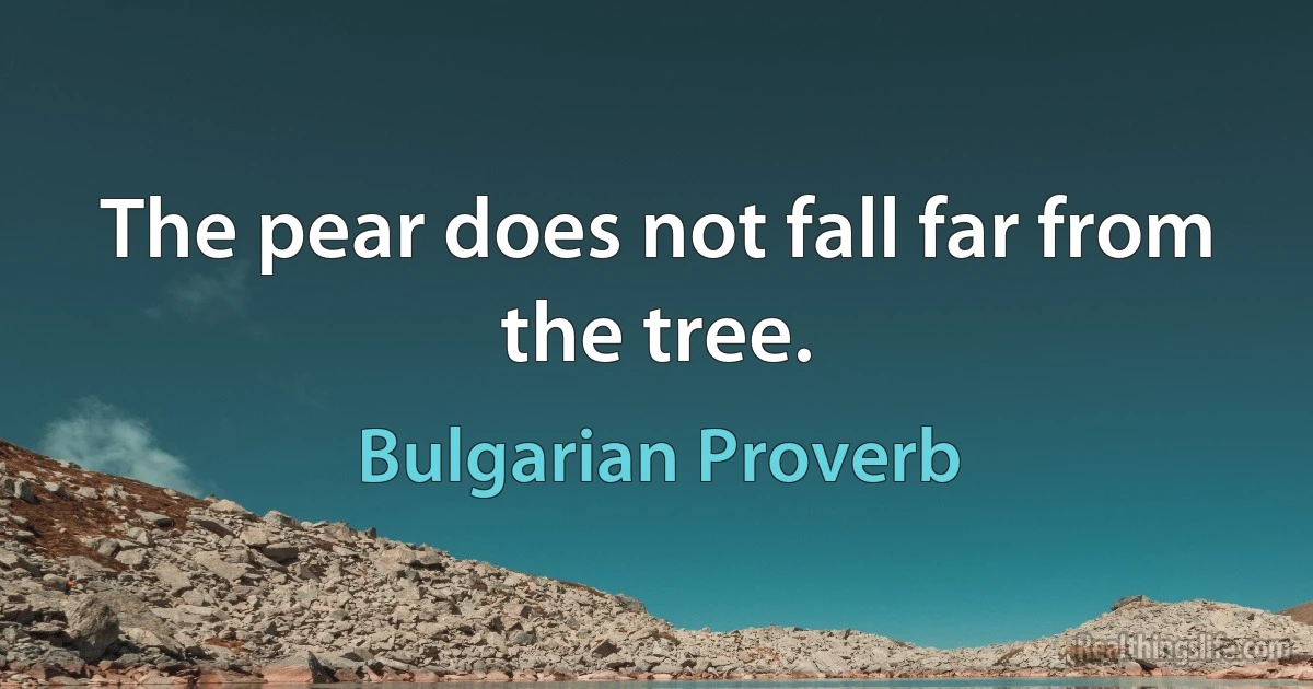 The pear does not fall far from the tree. (Bulgarian Proverb)