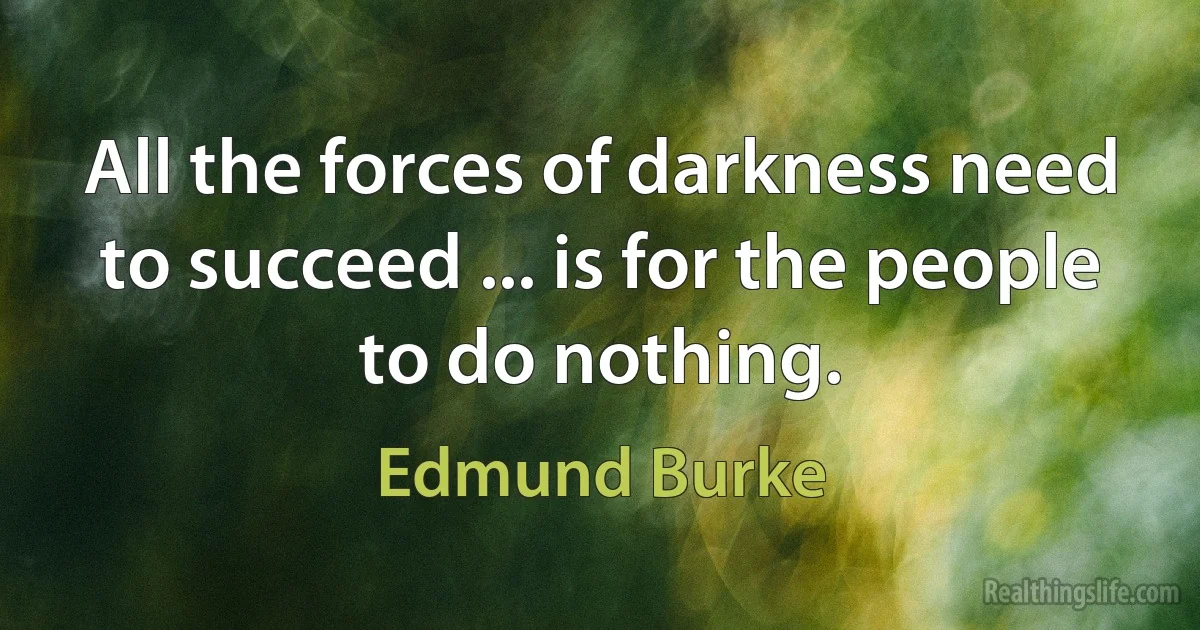 All the forces of darkness need to succeed ... is for the people to do nothing. (Edmund Burke)