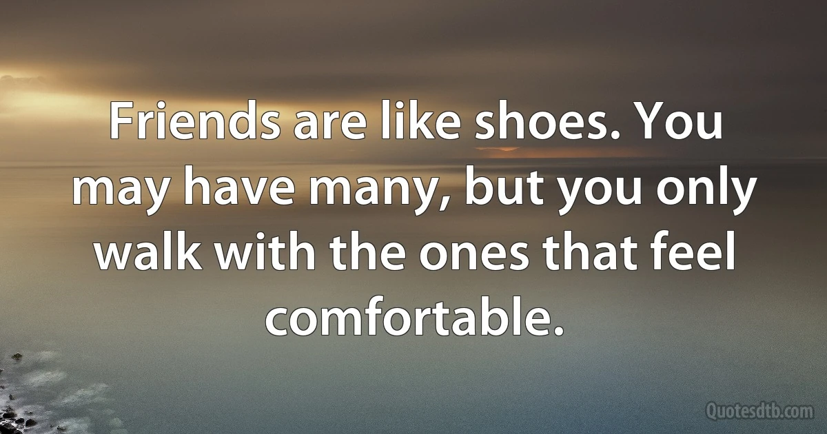 Friends are like shoes. You may have many, but you only walk with the ones that feel comfortable. (INZ EN)