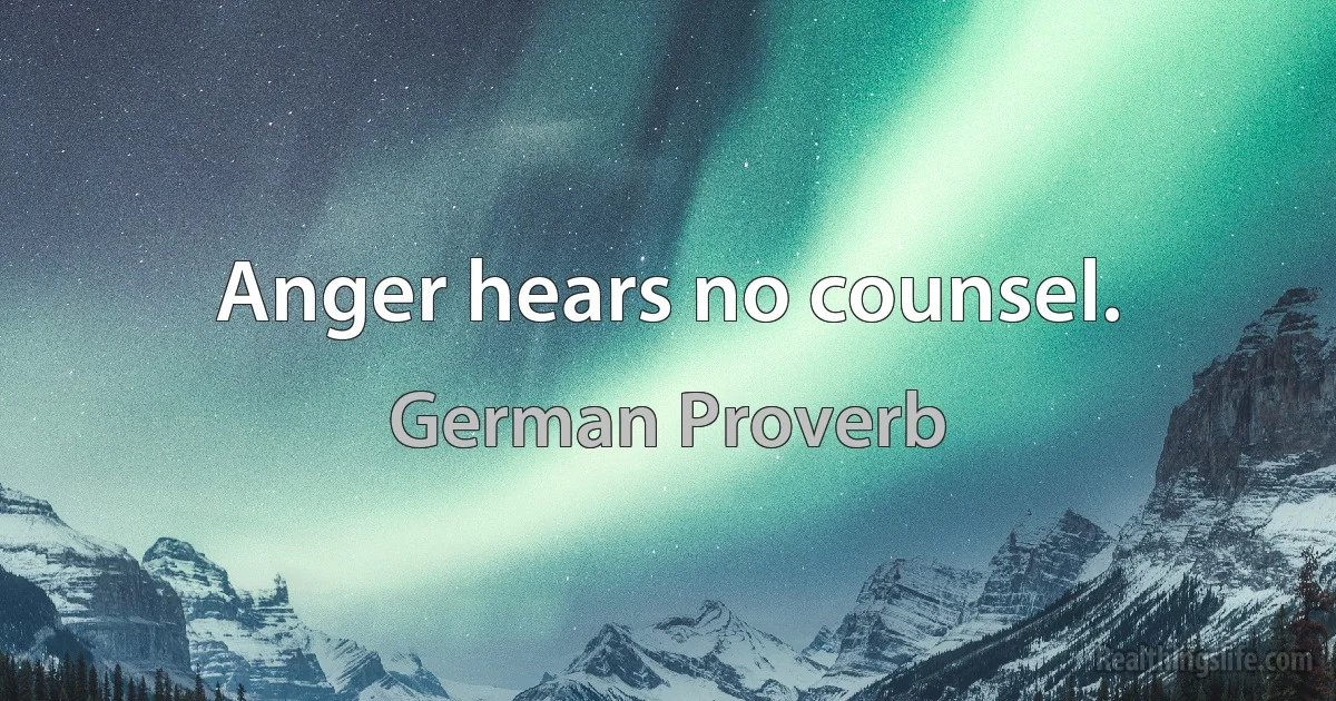 Anger hears no counsel. (German Proverb)