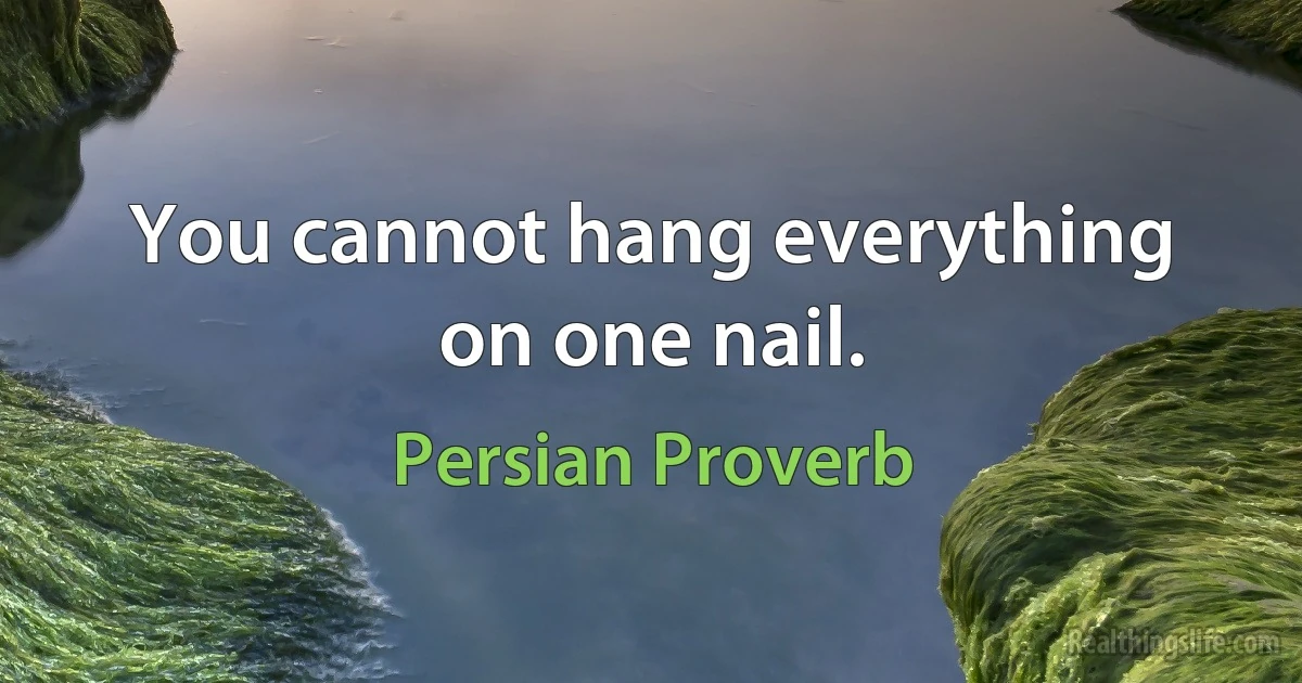 You cannot hang everything on one nail. (Persian Proverb)