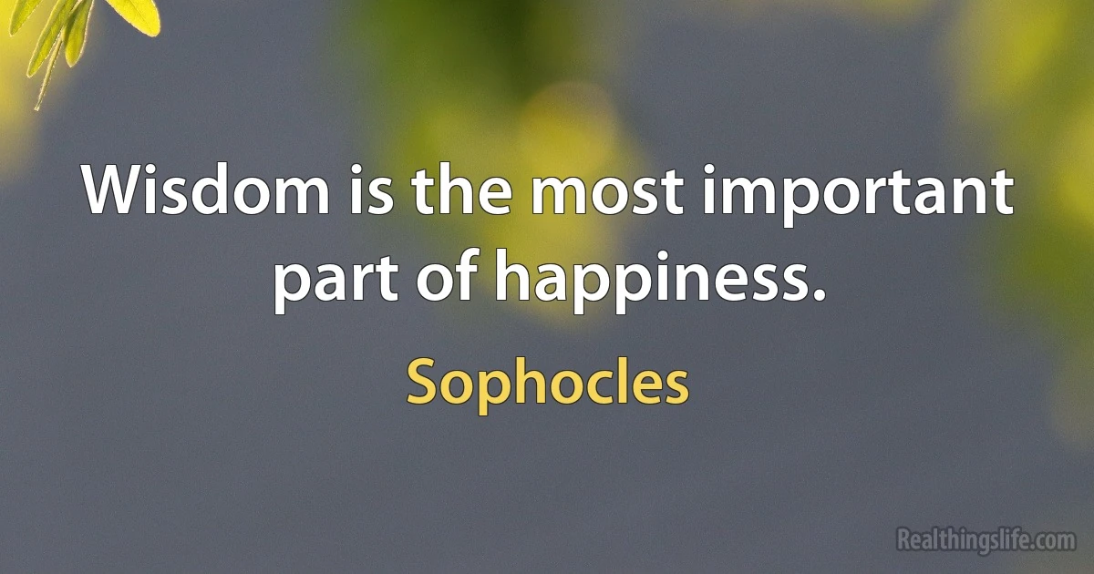 Wisdom is the most important part of happiness. (Sophocles)