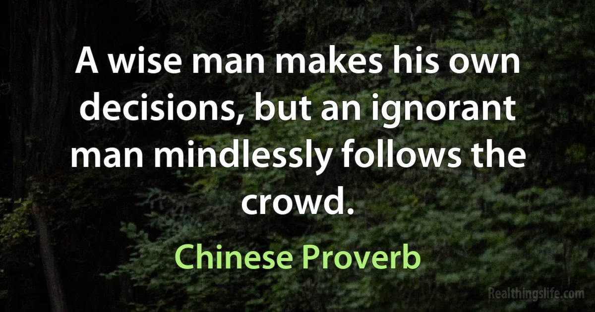 A wise man makes his own decisions, but an ignorant man mindlessly follows the crowd. (Chinese Proverb)