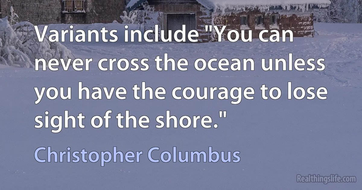 Variants include "You can never cross the ocean unless you have the courage to lose sight of the shore." (Christopher Columbus)