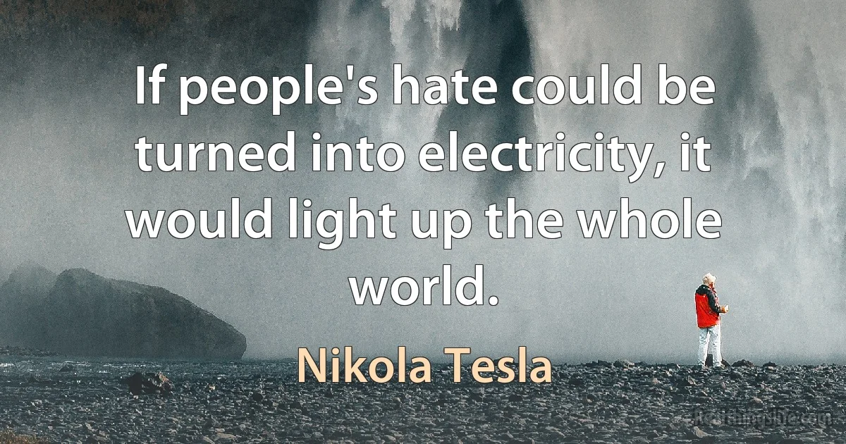 If people's hate could be turned into electricity, it would light up the whole world. (Nikola Tesla)