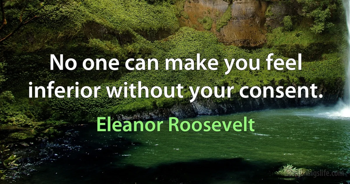 No one can make you feel inferior without your consent. (Eleanor Roosevelt)