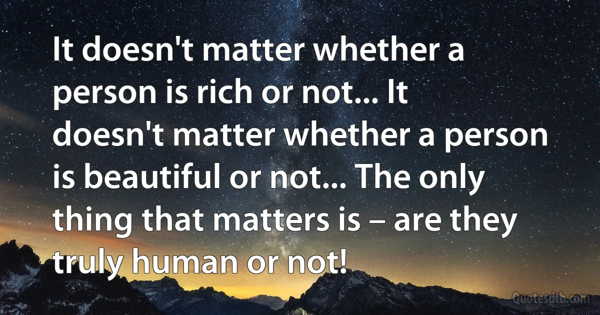 It doesn't matter whether a person is rich or not... It doesn't matter whether a person is beautiful or not... The only thing that matters is – are they truly human or not! (INZ EN)