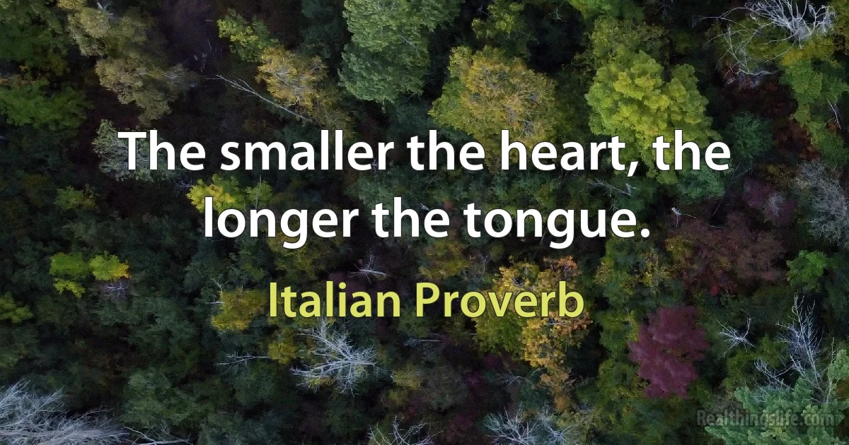 The smaller the heart, the longer the tongue. (Italian Proverb)