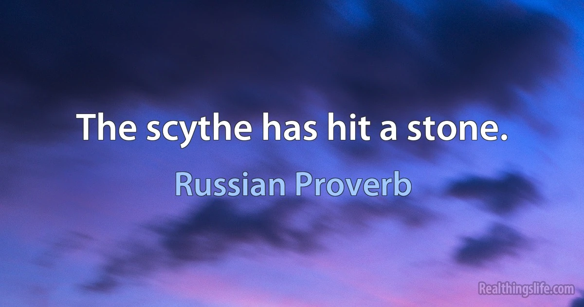 The scythe has hit a stone. (Russian Proverb)