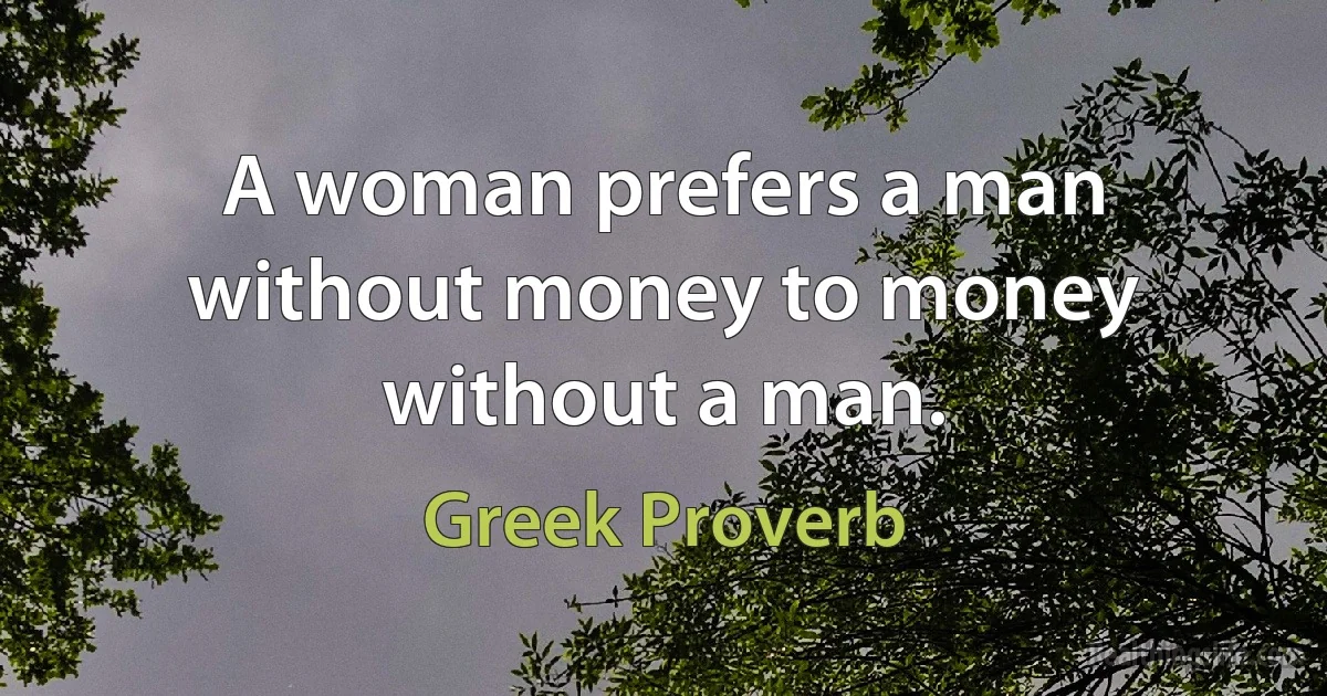 A woman prefers a man without money to money without a man. (Greek Proverb)