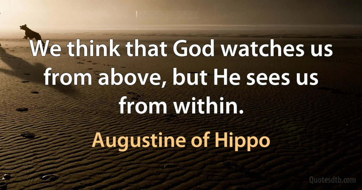 We think that God watches us from above, but He sees us from within. (Augustine of Hippo)