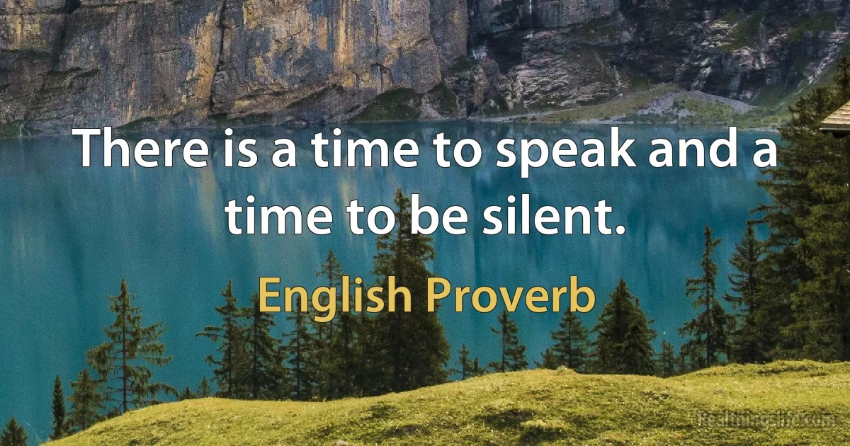 There is a time to speak and a time to be silent. (English Proverb)