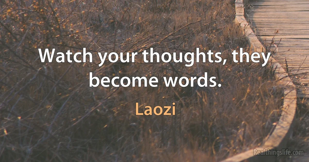 Watch your thoughts, they become words. (Laozi)