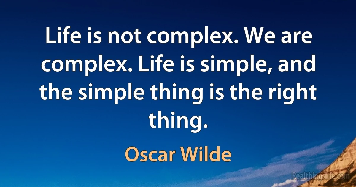 Life is not complex. We are complex. Life is simple, and the simple thing is the right thing. (Oscar Wilde)