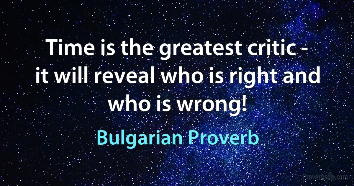Time is the greatest critic - it will reveal who is right and who is wrong! (Bulgarian Proverb)