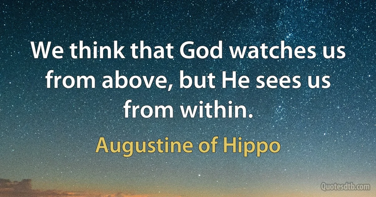 We think that God watches us from above, but He sees us from within. (Augustine of Hippo)