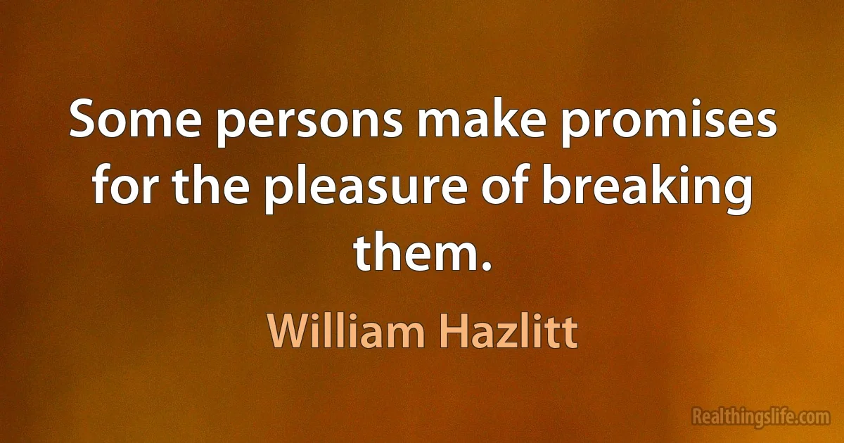 Some persons make promises for the pleasure of breaking them. (William Hazlitt)