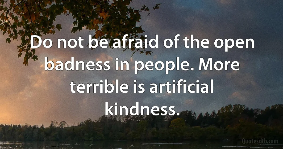 Do not be afraid of the open badness in people. More terrible is artificial kindness. (INZ EN)