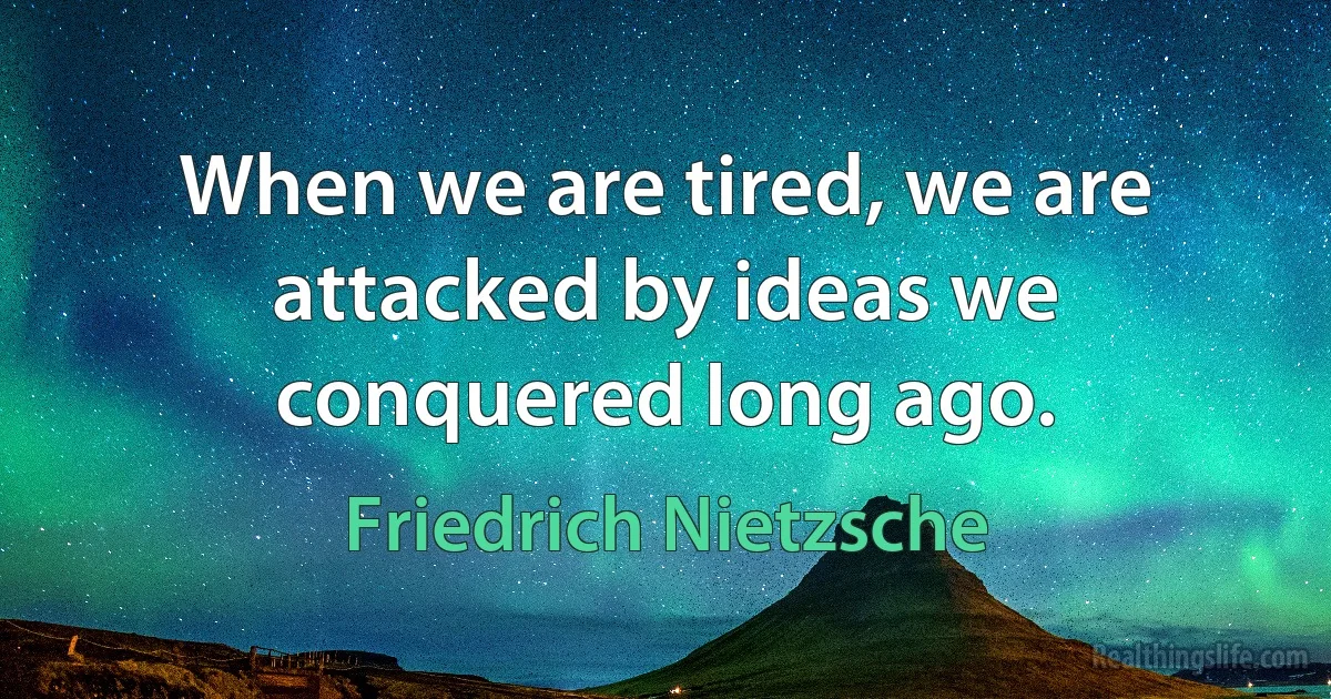 When we are tired, we are attacked by ideas we conquered long ago. (Friedrich Nietzsche)