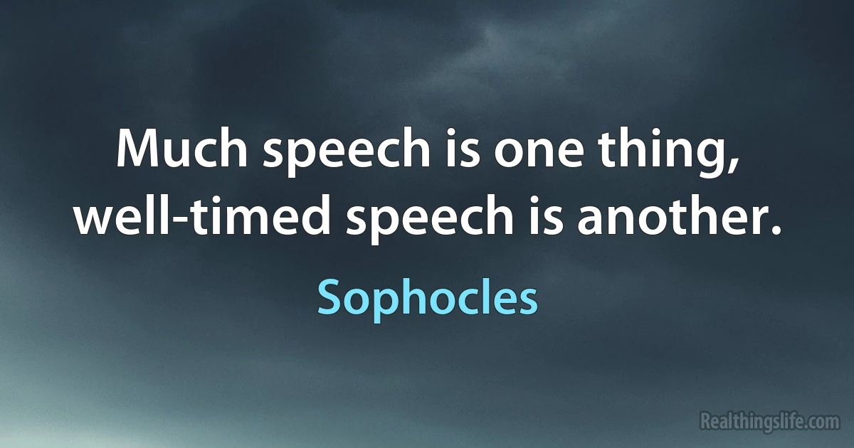 Much speech is one thing, well-timed speech is another. (Sophocles)