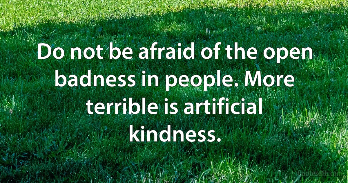 Do not be afraid of the open badness in people. More terrible is artificial kindness. (INZ EN)