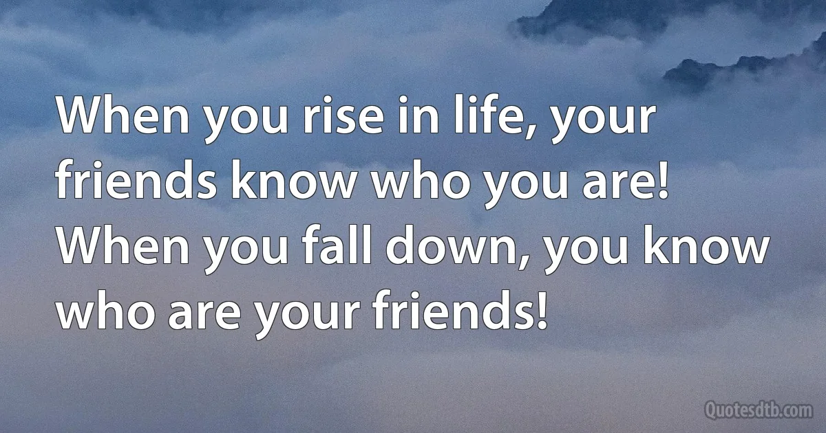 When you rise in life, your friends know who you are! When you fall down, you know who are your friends! (INZ EN)