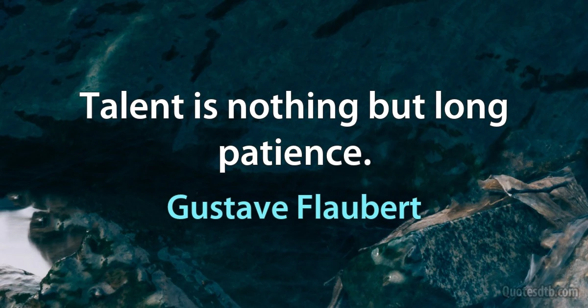 Talent is nothing but long patience. (Gustave Flaubert)
