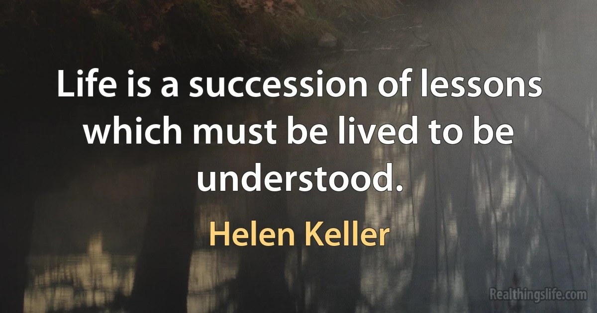 Life is a succession of lessons which must be lived to be understood. (Helen Keller)