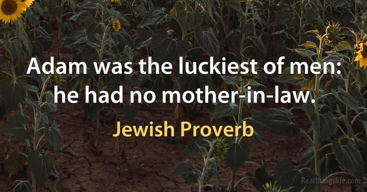 Adam was the luckiest of men: he had no mother-in-law. (Jewish Proverb)