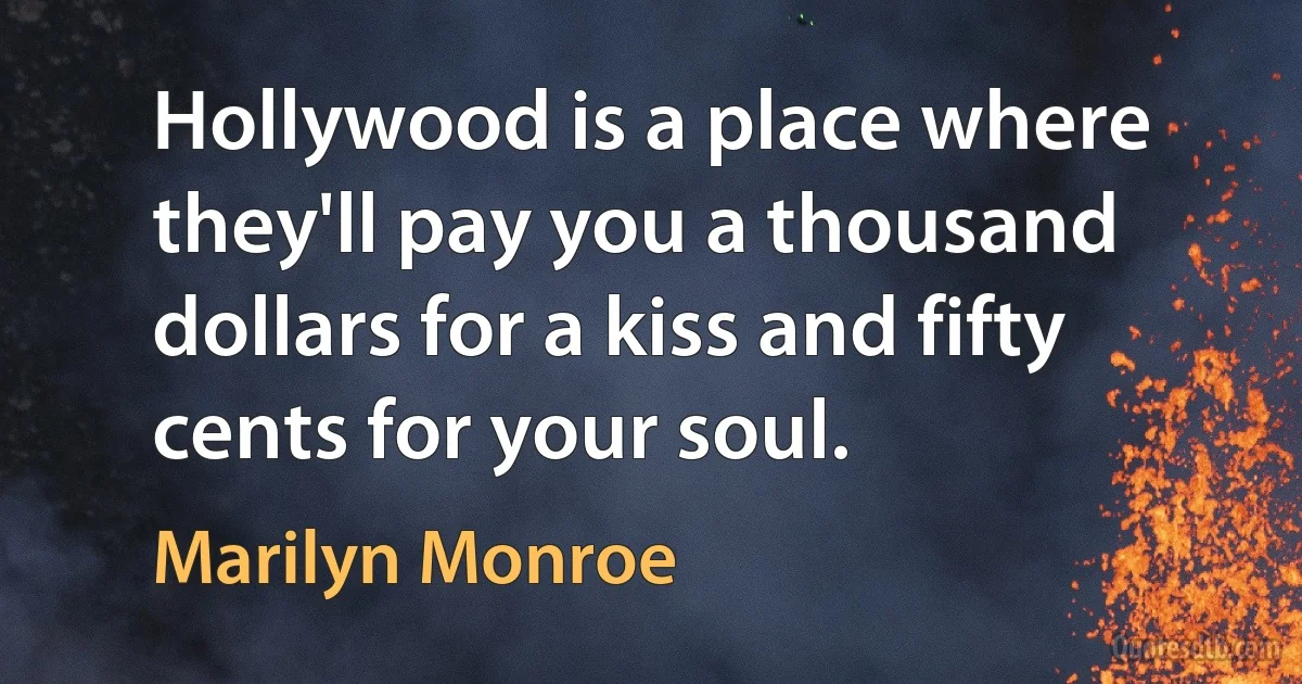 Hollywood is a place where they'll pay you a thousand dollars for a kiss and fifty cents for your soul. (Marilyn Monroe)