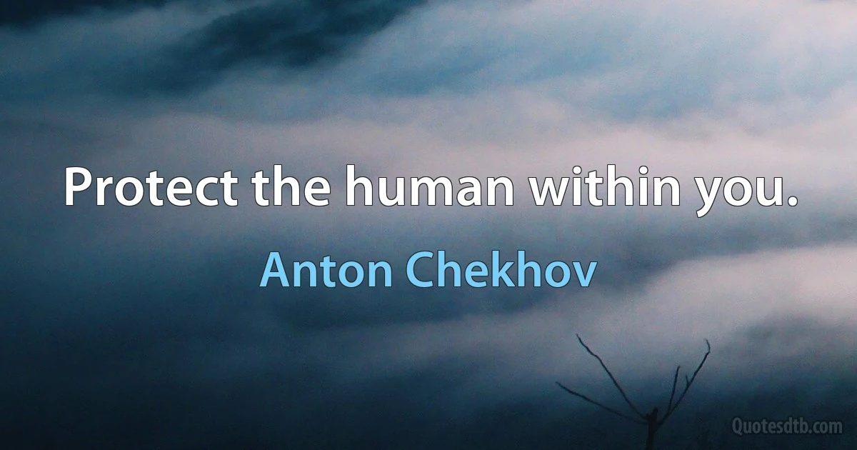 Protect the human within you. (Anton Chekhov)