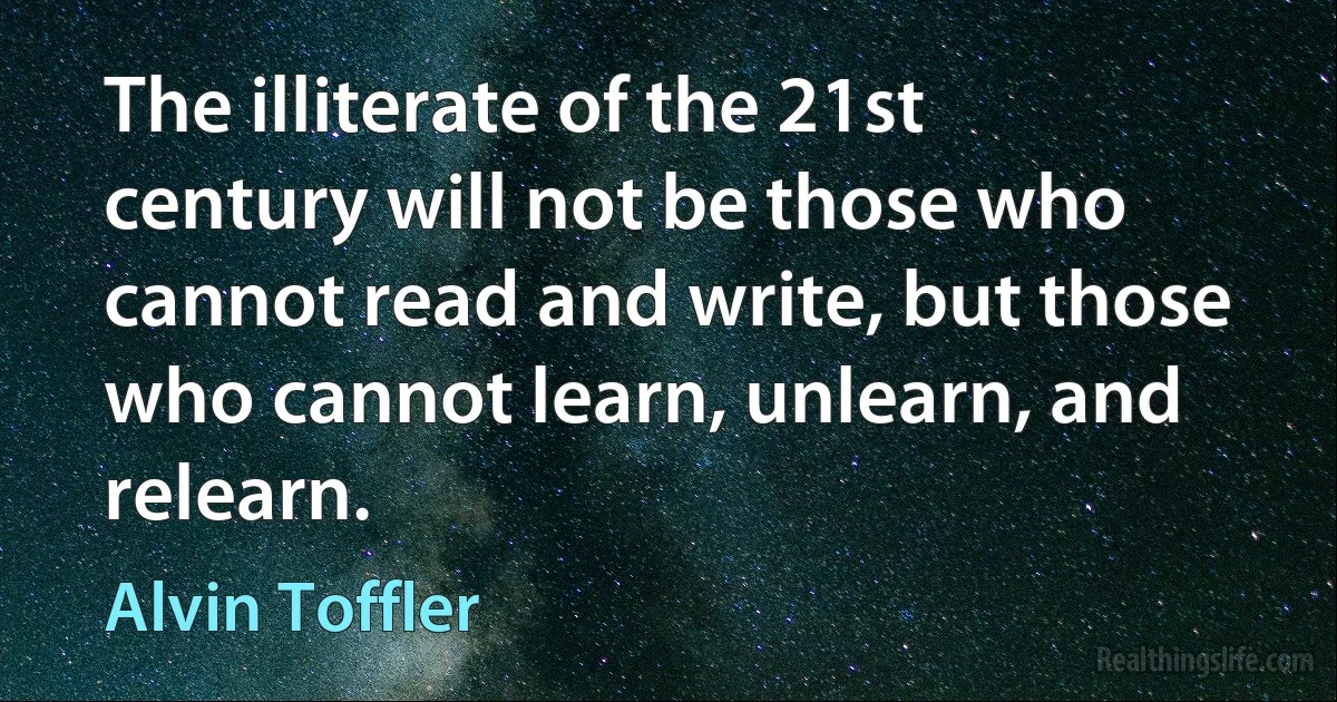 The illiterate of the 21st century will not be those who cannot read and write, but those who cannot learn, unlearn, and relearn. ()