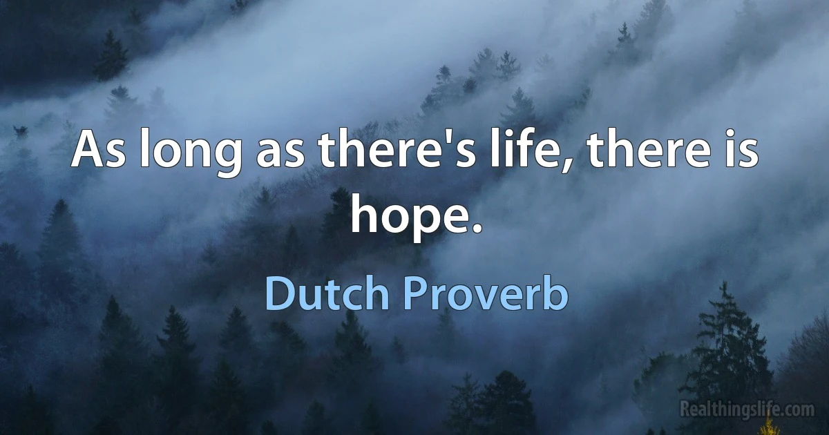 As long as there's life, there is hope. (Dutch Proverb)