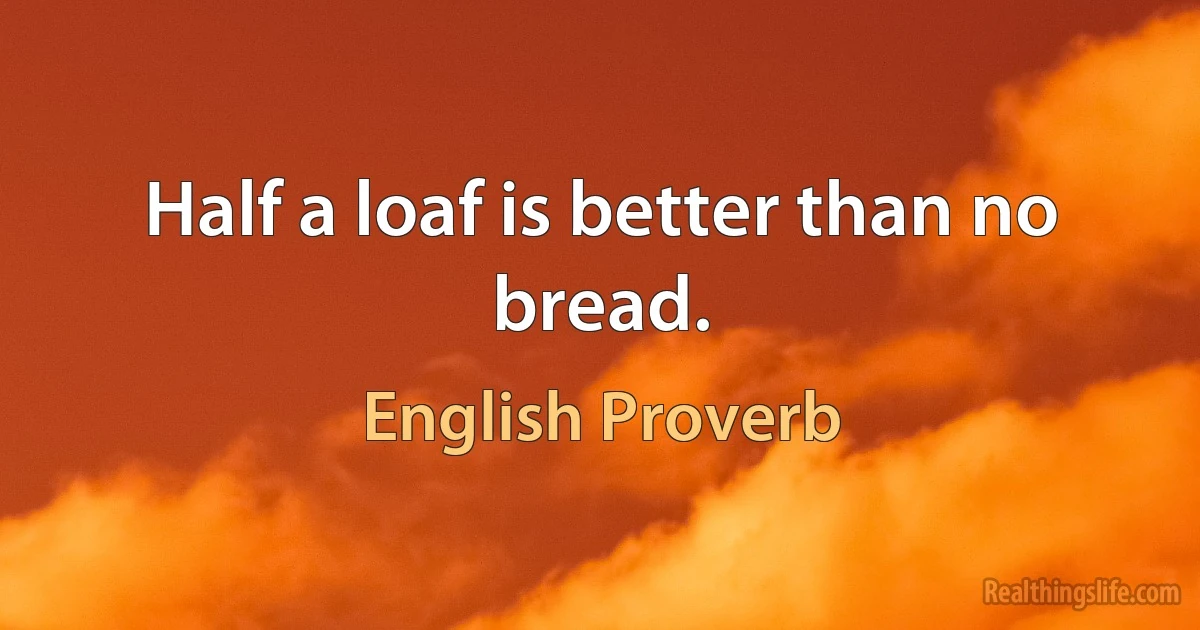 Half a loaf is better than no bread. (English Proverb)