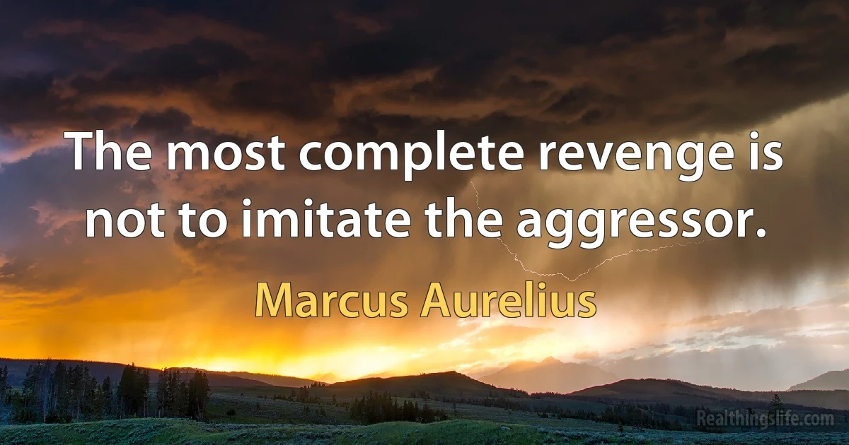 The most complete revenge is not to imitate the aggressor. (Marcus Aurelius)