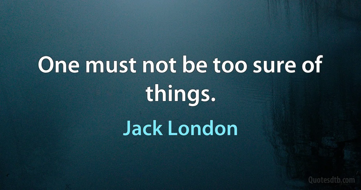 Оne must not be too sure of things. (Jack London)